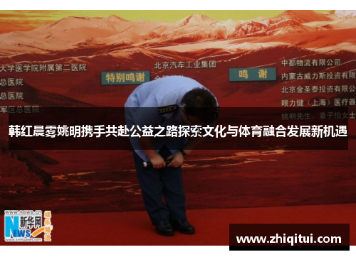 韩红晨雾姚明携手共赴公益之路探索文化与体育融合发展新机遇
