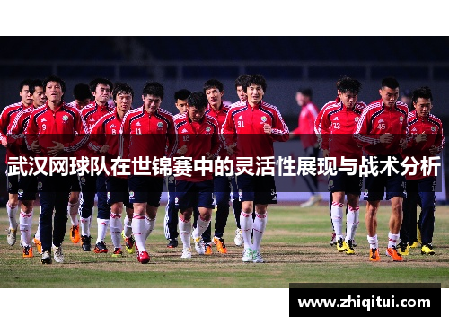 武汉网球队在世锦赛中的灵活性展现与战术分析