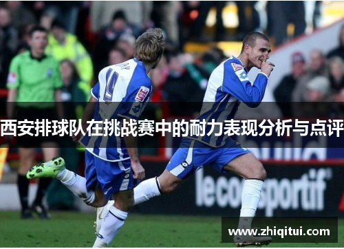 西安排球队在挑战赛中的耐力表现分析与点评