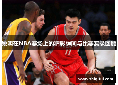 姚明在NBA赛场上的精彩瞬间与比赛实录回顾