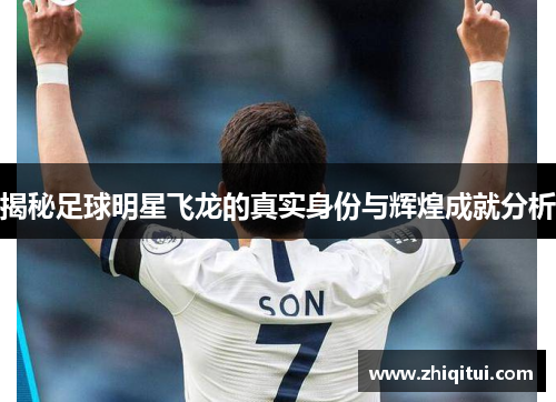 揭秘足球明星飞龙的真实身份与辉煌成就分析