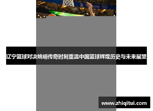 辽宁篮球对决姚明传奇时刻重温中国篮球辉煌历史与未来展望