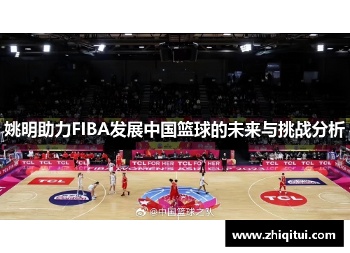 姚明助力FIBA发展中国篮球的未来与挑战分析
