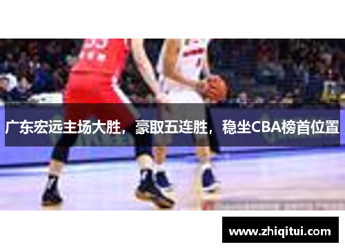 广东宏远主场大胜，豪取五连胜，稳坐CBA榜首位置