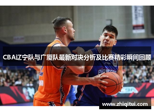 CBA辽宁队与广厦队最新对决分析及比赛精彩瞬间回顾