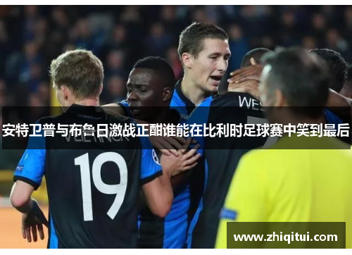 安特卫普与布鲁日激战正酣谁能在比利时足球赛中笑到最后