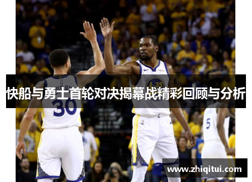 快船与勇士首轮对决揭幕战精彩回顾与分析