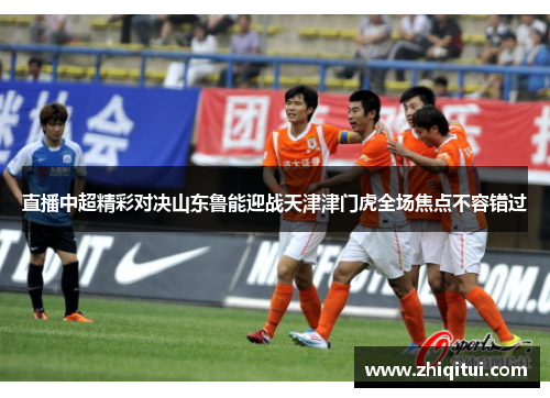 直播中超精彩对决山东鲁能迎战天津津门虎全场焦点不容错过