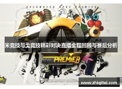 米竞技与戈竞技精彩对决直播全程回顾与赛后分析